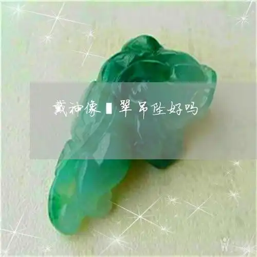 看完已惊呆戴神像翡翠吊坠好吗佩戴神像今日更新实时2023已更新翡玉专栏