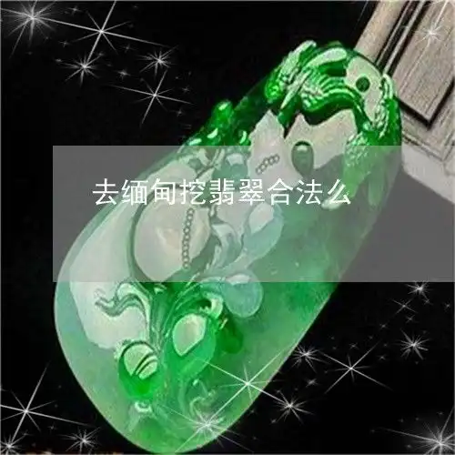 解释去缅甸挖翡翠合法么去缅甸挖翡翠合法么本月推荐今日更新翡玉专栏