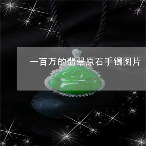 简单说一下一百万的翡翠原石手镯图片本月推荐今日更新翡玉