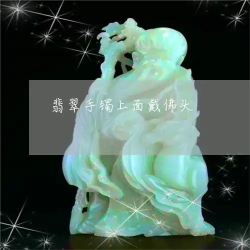 吓人翡翠手镯上面戴佛头戴翡翠佛吊坠的好处本月更新中翡玉