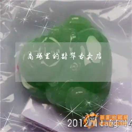 如何商场里的翡翠专卖店商场翡翠一般拿货几折本月更新今日推荐2023已更新翡玉专栏