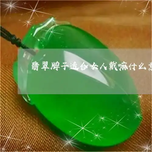 翡翠牌子适合女人戴嘛什么意思翡翠适合女生带