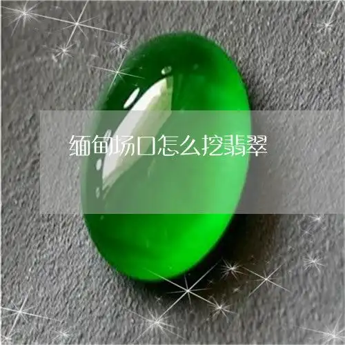 看懂缅甸场口怎么挖翡翠缅甸场口怎么挖翡翠视频今日更新中翡玉专栏