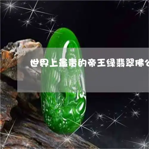 世界上最贵的帝王绿翡翠佛公最值钱的翡翠是不是帝王绿