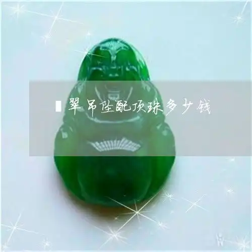 吓人翡翠吊坠配顶珠多少钱翡翠挂件怎么搭配顶珠昨日翡玉