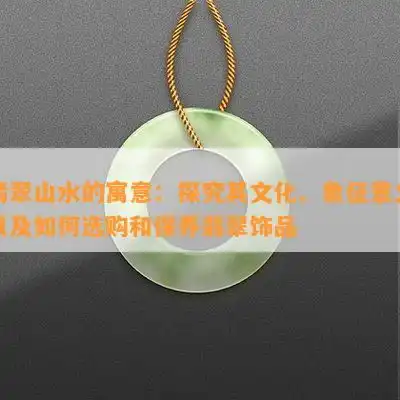 翡翠山水的寓意探究其文化象征意义以及如何选购和保养翡翠饰品
