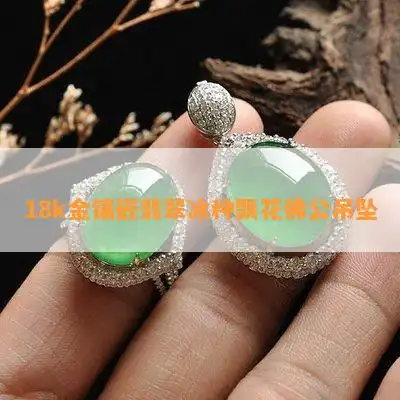 18k金镶嵌翡翠冰种飘花佛公吊坠