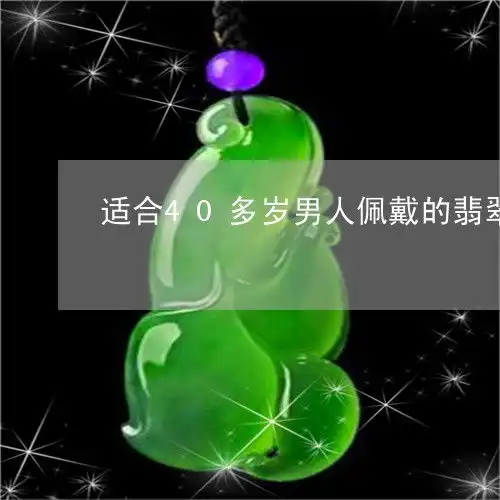 原来适合40多岁男人佩戴的翡翠四十岁男人带什么玉今日更新实时2023已更新翡玉