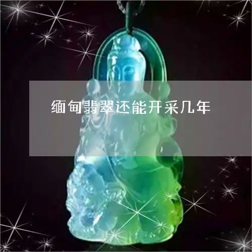 看后令人缅甸翡翠还能开采几年缅甸翡翠每年开采量今日