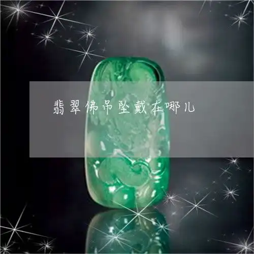如果翡翠佛吊坠戴在哪儿2023已更新头条翡玉专栏