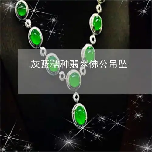 惊人灰蓝糯种翡翠佛公吊坠灰蓝翡翠手镯2023已更新推荐今日热点翡玉专栏