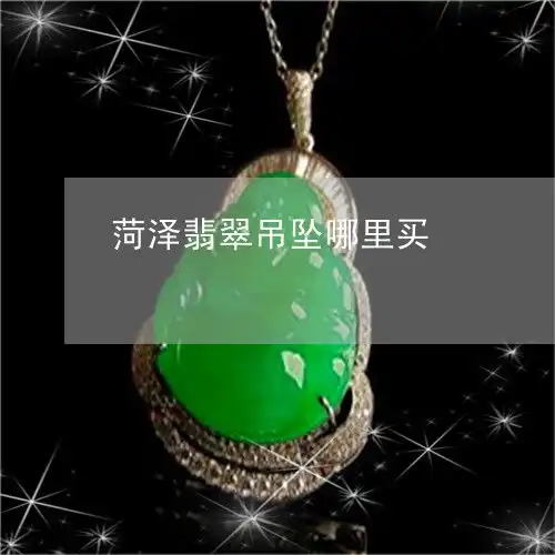 菏泽翡翠吊坠哪里买菏泽翡翠吊坠哪里买便宜